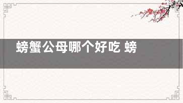 螃蟹公母哪个好吃 螃蟹的公母一般是吃哪个好吃(螃蟹公母哪个好养活)